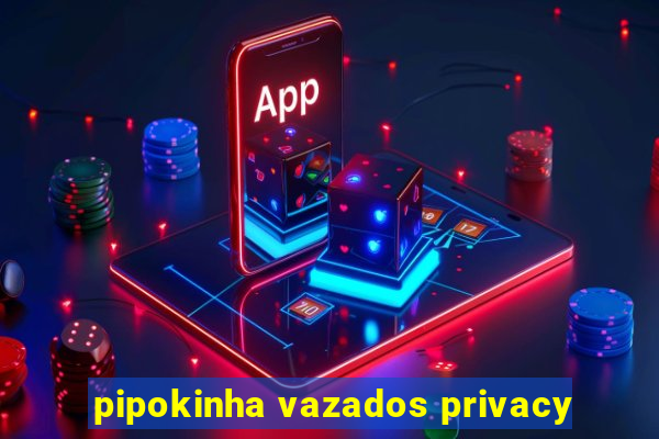 pipokinha vazados privacy